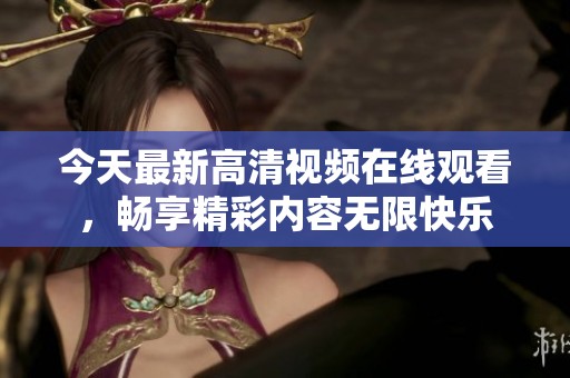 今天最新高清视频在线观看，畅享精彩内容无限快乐