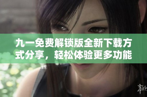 九一免费解锁版全新下载方式分享，轻松体验更多功能！