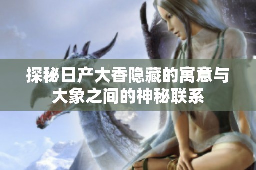 探秘日产大香隐藏的寓意与大象之间的神秘联系