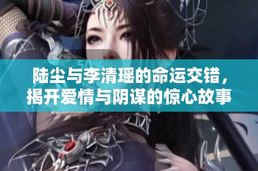 陆尘与李清瑶的命运交错，揭开爱情与阴谋的惊心故事
