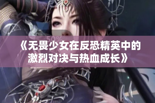 《无畏少女在反恐精英中的激烈对决与热血成长》