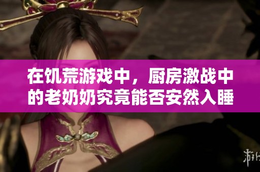 在饥荒游戏中，厨房激战中的老奶奶究竟能否安然入睡