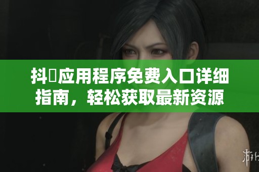 抖抈应用程序免费入口详细指南，轻松获取最新资源