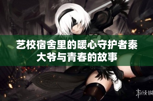 艺校宿舍里的暖心守护者秦大爷与青春的故事