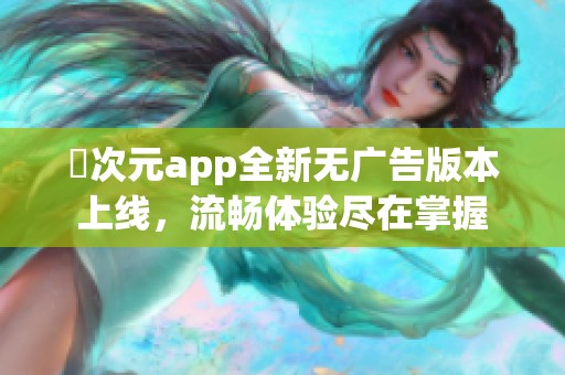 囧次元app全新无广告版本上线，流畅体验尽在掌握