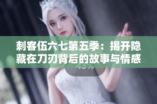 刺客伍六七第五季：揭开隐藏在刀刃背后的故事与情感