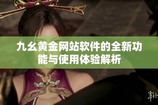 九幺黄金网站软件的全新功能与使用体验解析