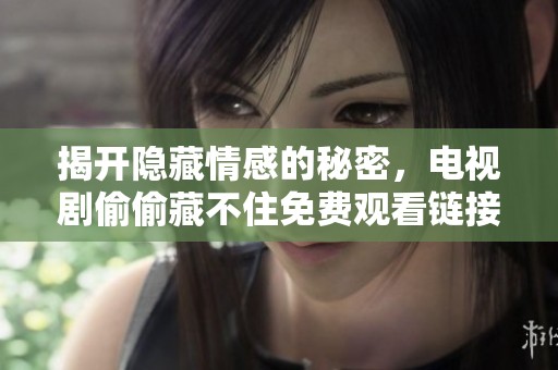 揭开隐藏情感的秘密，电视剧偷偷藏不住免费观看链接分享