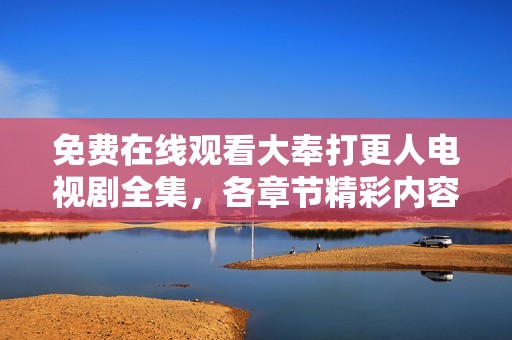 免费在线观看大奉打更人电视剧全集，各章节精彩内容一网打尽