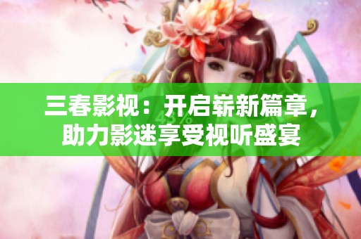 三春影视：开启崭新篇章，助力影迷享受视听盛宴