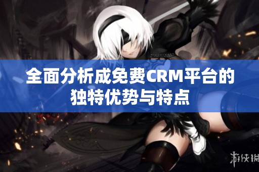 全面分析成免费CRM平台的独特优势与特点