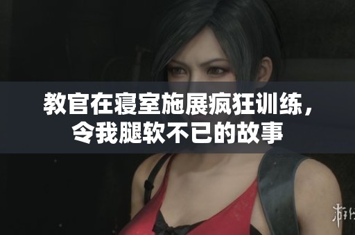 教官在寝室施展疯狂训练，令我腿软不已的故事
