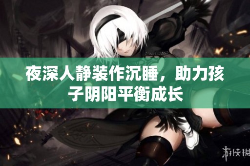 夜深人静装作沉睡，助力孩子阴阳平衡成长