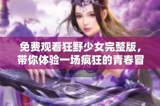 免费观看狂野少女完整版，带你体验一场疯狂的青春冒险之旅