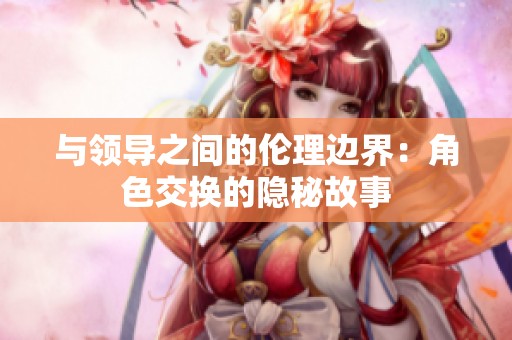 与领导之间的伦理边界：角色交换的隐秘故事