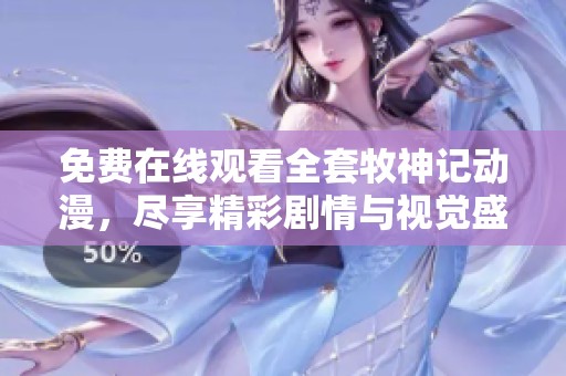 免费在线观看全套牧神记动漫，尽享精彩剧情与视觉盛宴