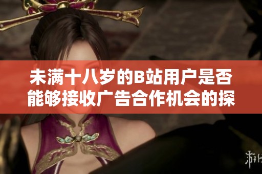 未满十八岁的B站用户是否能够接收广告合作机会的探讨分析