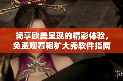 畅享欧美呈现的精彩体验，免费观看粗犷大秀软件指南