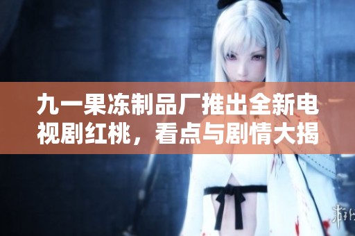 九一果冻制品厂推出全新电视剧红桃，看点与剧情大揭秘！