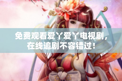 免费观看爱丫爱丫电视剧，在线追剧不容错过！