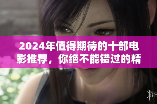 2024年值得期待的十部电影推荐，你绝不能错过的精彩片单