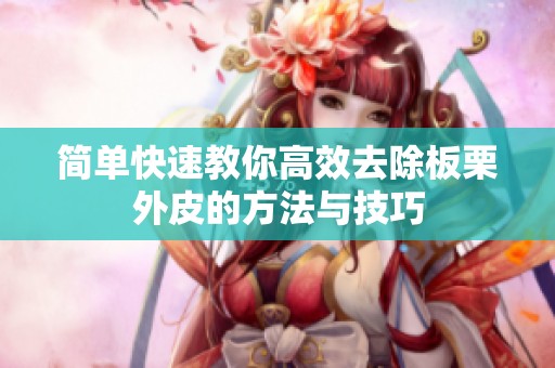 简单快速教你高效去除板栗外皮的方法与技巧