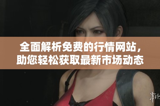 全面解析免费的行情网站，助您轻松获取最新市场动态与资讯