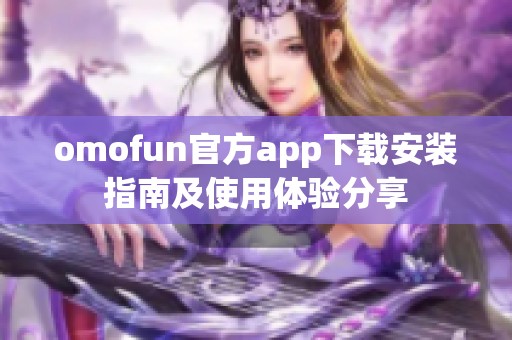 omofun官方app下载安装指南及使用体验分享