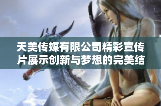 天美传媒有限公司精彩宣传片展示创新与梦想的完美结合