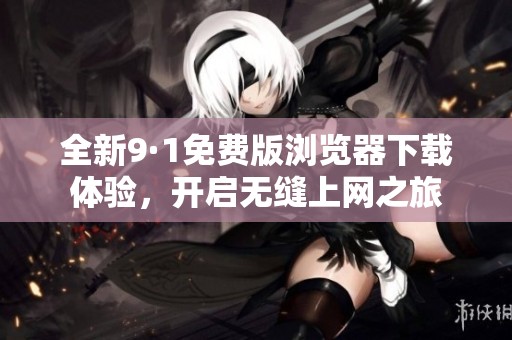 全新9·1免费版浏览器下载体验，开启无缝上网之旅