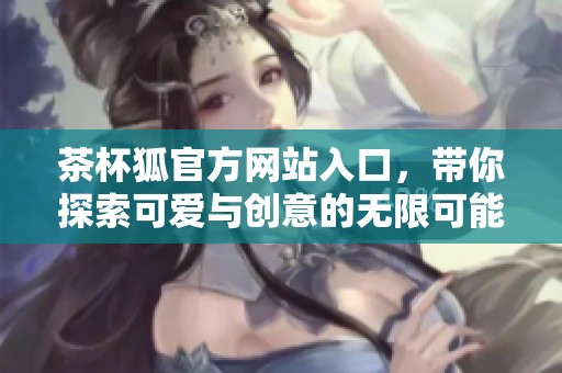 茶杯狐官方网站入口，带你探索可爱与创意的无限可能