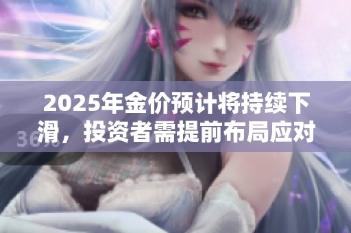 2025年金价预计将持续下滑，投资者需提前布局应对风险