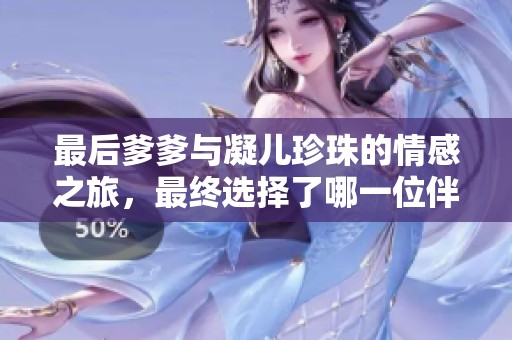 最后爹爹与凝儿珍珠的情感之旅，最终选择了哪一位伴侣