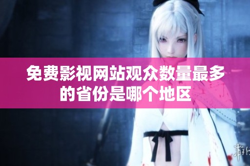 免费影视网站观众数量最多的省份是哪个地区