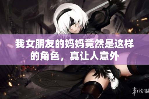 我女朋友的妈妈竟然是这样的角色，真让人意外