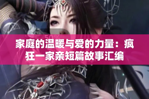 家庭的温暖与爱的力量：疯狂一家亲短篇故事汇编
