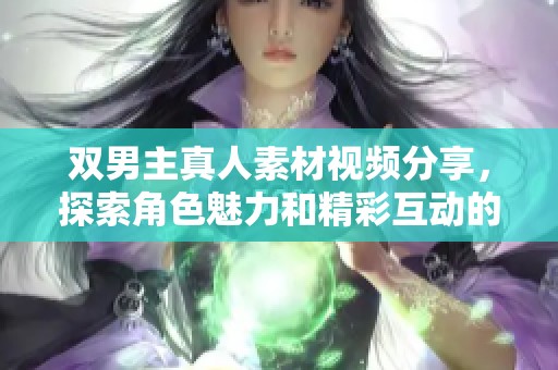 双男主真人素材视频分享，探索角色魅力和精彩互动的新视角