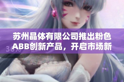 苏州晶体有限公司推出粉色ABB创新产品，开启市场新篇章