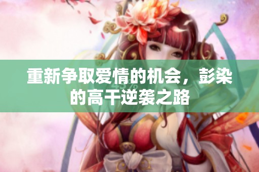 重新争取爱情的机会，彭染的高干逆袭之路