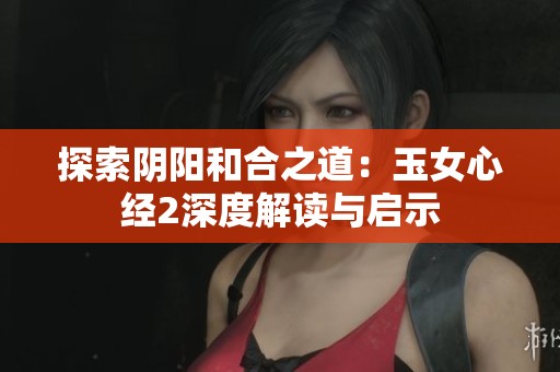 探索阴阳和合之道：玉女心经2深度解读与启示