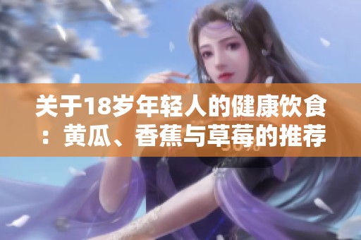 关于18岁年轻人的健康饮食：黄瓜、香蕉与草莓的推荐与禁忌