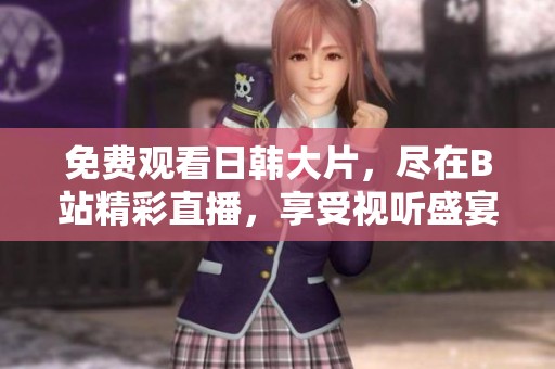免费观看日韩大片，尽在B站精彩直播，享受视听盛宴！