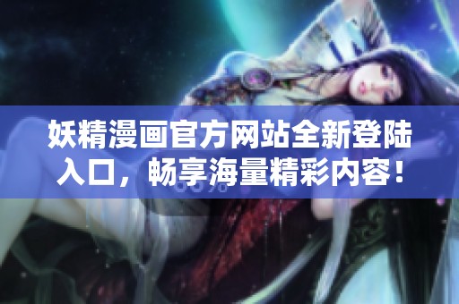 妖精漫画官方网站全新登陆入口，畅享海量精彩内容！