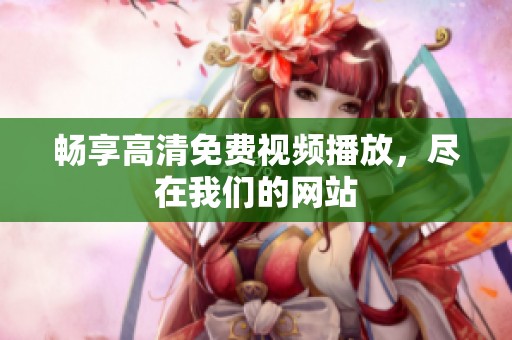 畅享高清免费视频播放，尽在我们的网站