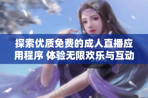 探索优质免费的成人直播应用程序 体验无限欢乐与互动乐趣