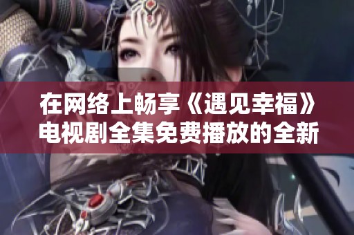 在网络上畅享《遇见幸福》电视剧全集免费播放的全新指南