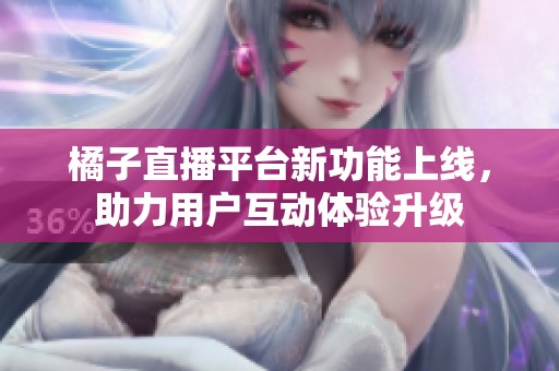 橘子直播平台新功能上线，助力用户互动体验升级