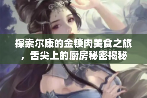 探索尔康的金锁肉美食之旅，舌尖上的厨房秘密揭秘
