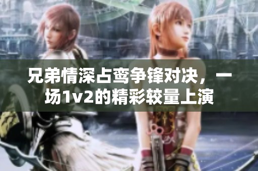 兄弟情深占鸾争锋对决，一场1v2的精彩较量上演