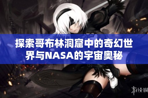 探索哥布林洞窟中的奇幻世界与NASA的宇宙奥秘